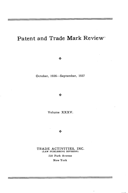 handle is hein.intprop/pattmr0035 and id is 1 raw text is: 










Patent   and   Trade Mark Review










         October, 1936-September, 1937










              Volume XXXV.










         TRADE  ACTIVITIES, INC.
            (LAW PUBLISHING DIVISION)
               230 Park Avenue
                 New York


