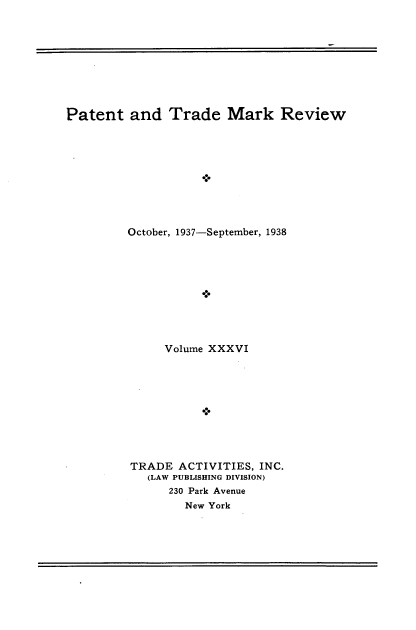 handle is hein.intprop/pattmr0036 and id is 1 raw text is: 









Patent   and   Trade   Mark Review





                    *>




         October, 1937-September, 1938










              Volume XXXVI










         TRADE  ACTIVITIES, INC.
            (LAW PUBLISHING DIVISION)
               230 Park Avenue
                 New York


