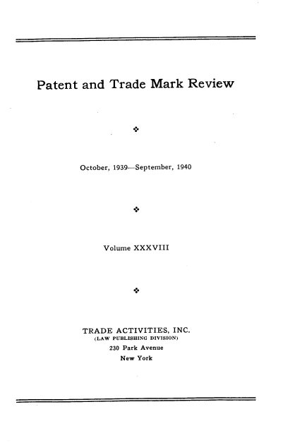 handle is hein.intprop/pattmr0038 and id is 1 raw text is: 










Patent   and   Trade   Mark Review










         October, 1939-September, 1940










              Volume XXXVIII










         TRADE  ACTIVITIES, INC.
            (LAW PUBLISHING DIVISION)
               230 Park Avenue
                 New York


