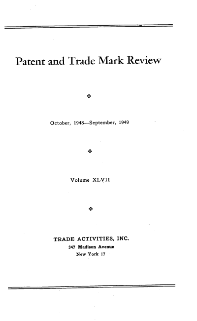 handle is hein.intprop/pattmr0047 and id is 1 raw text is: 










Patent   and   Trade   Mark Review










          October, 1948-September, 1949










               Volume XLVII










          TRADE  ACTIVITIES, INC.
               347 Madison Avenue
                 New York 17


