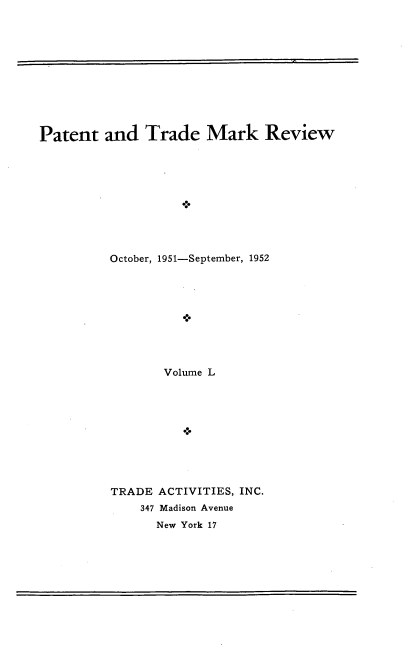 handle is hein.intprop/pattmr0050 and id is 1 raw text is: 











Patent   and  Trade Mark Review










          October, 1951-September, 1952









                 Volume L










          TRADE ACTIVITIES, INC.
              347 Madison Avenue
                New York 17


