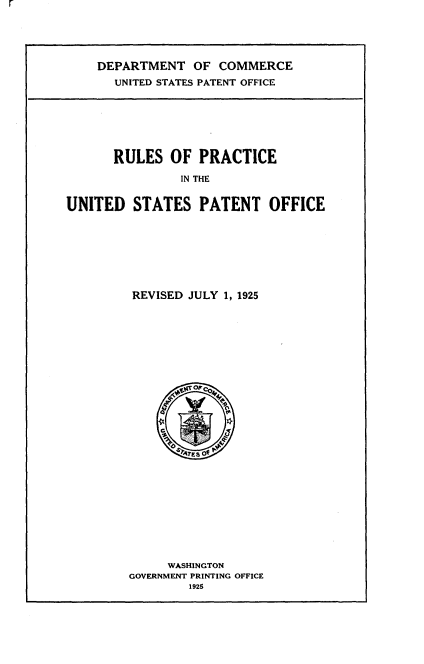 handle is hein.intprop/pcpor0001 and id is 1 raw text is: 





DEPARTMENT OF COMMERCE
  UNITED STATES PATENT OFFICE


      RULES OF PRACTICE

                IN THE


UNITED STATES PATENT OFFICE


REVISED JULY 1, 1925


     WASHINGTON
GOVERNMENT PRINTING OFFICE
        1925


