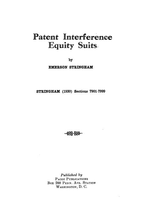 handle is hein.intprop/peintersu0001 and id is 1 raw text is: Patent Interference
Equity Suits.
by
EMERSON STRINGHAM

STRINGHAM (1930) Sections 7901-7999
Published by
PACOT PUBLICATIONS
Box 288 PENN. AVE. STATION
WASHINGTON, D. C.


