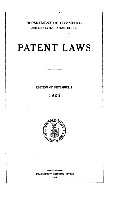 handle is hein.intprop/pelws0001 and id is 1 raw text is: 






DEPARTMENT OF COMMERCE
  UNITED STATES PATENT OFFICE


PATENT LAWS


EDITION OF DECEMBER 1


1925


     WASHINGTON
GOVERNMENT PRINTING OFFICE
       1926


