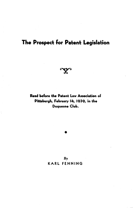 handle is hein.intprop/pptlg0001 and id is 1 raw text is: The Prospect for Patent Legislation
Road before the Patent Law Association of
Pittsburgh, February 14, 1939, in the
Duquesne Club.
0
By
KARL FENNING


