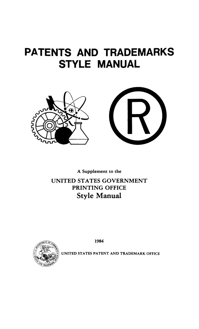 handle is hein.intprop/psmano0001 and id is 1 raw text is: PATENTS AND TRADEMARKS
STYLE MANUAL
A Supplement to the
UNITED STATES GOVERNMENT
PRINTING OFFICE
Style Manual
.1984

UNITED STATES PATENT AND TRADEMARK OFFICE


