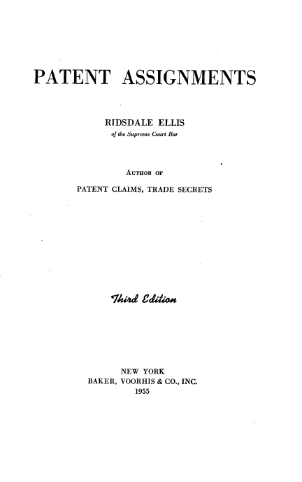 handle is hein.intprop/ptasg0001 and id is 1 raw text is: PATENT ASSIGNMENTS
RIDSDALE ELLIS
of the Supreme Court Bar
AUTHoR OF
PATENT CLAIMS, TRADE SECRETS
Thid Cddion
NEW YORK
BAKER, VOORHIS & CO., INC.
1955


