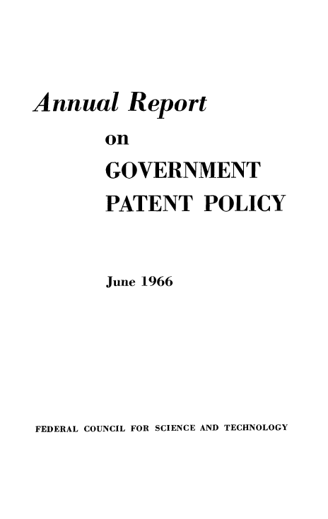 handle is hein.intprop/regvtpatp0002 and id is 1 raw text is: 



Annual Report
       on
       GOVERNMENT
       PATENT POLICY



       June 1966


FEDERAL COUNCIL FOR SCIENCE AND TECHNOLOGY


