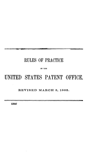 handle is hein.intprop/rsopcituds0001 and id is 1 raw text is: 




















        RULES OF PRACTICE

               IN THE


UNITED  STATES   PATENT  OFFICE.


REVISED MARCH  3, 1885.


12847



