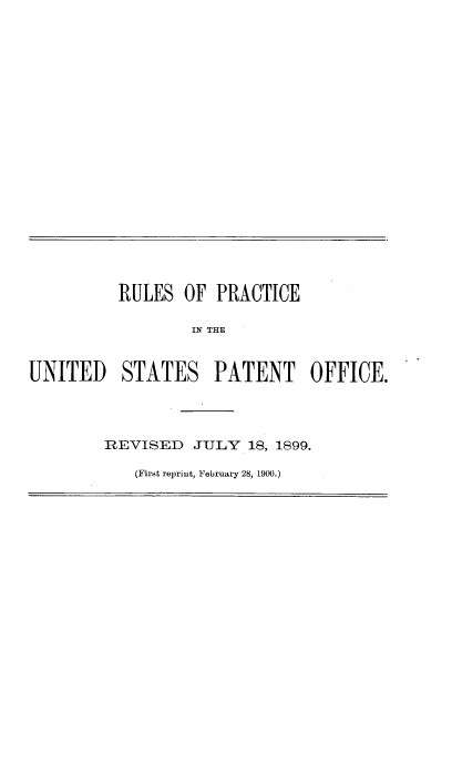 handle is hein.intprop/rspcusptof0001 and id is 1 raw text is: 




















          RULES OF PRACTICE

                  IN THE


UNITED STATES PATENT OFFICE.


REVISED JULY 18, 1899.

   (First reprint, February 28, 1900.)


