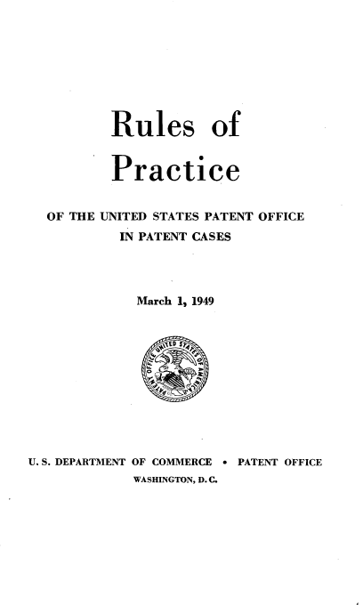 handle is hein.intprop/rupactento0001 and id is 1 raw text is: 









        Rules of


        Practice


OF THE UNITED STATES PATENT OFFICE
         IN PATENT CASES




           March 1, 1949


U. S. DEPARTMENT OF COMMERCE e PATENT OFFICE
            WASHINGTON, D. C.


