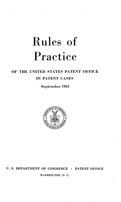 handle is hein.intprop/rupactento0004 and id is 1 raw text is: 









       Rules of


       Practice


OF THE UNITED STATES PATENT OFFICE
         IN PATENT CASES
         September 1955


U. S. DEPARTMENT OF COMMERCE  PATENT OFFICE
            WASHINGTON, D. C.


