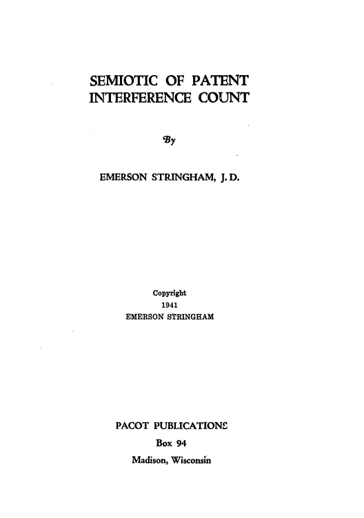 handle is hein.intprop/semipic0001 and id is 1 raw text is: SEMIOTIC OF PATENT
INTERFERENCE COUNT
By
EMERSON STRINGHAM, J. D.

Copyright
1941
EMERSON STRINGHAM
PACOT PUBLICATIONS
Box 94

Madison, Wisconsin


