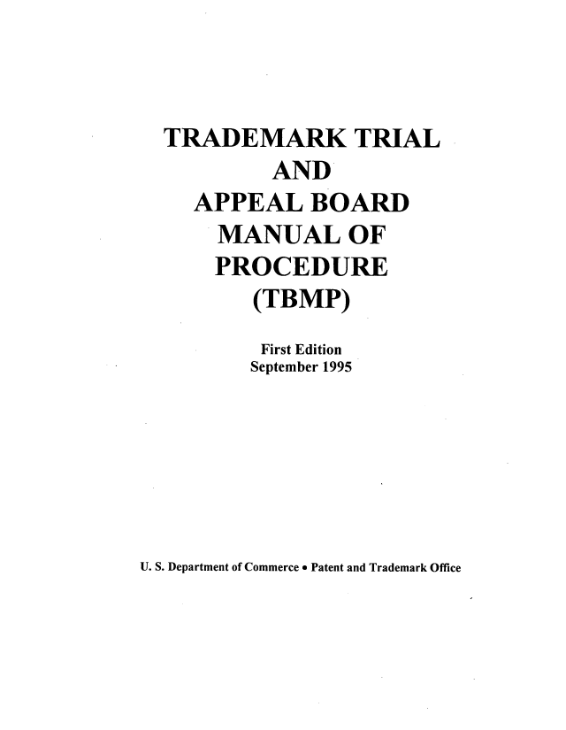 handle is hein.intprop/tradex0004 and id is 1 raw text is: 



TRADEMARK TRIAL
         AND
   APPEAL   BOARD
     MANUAL OF
     PROCEDURE
        (TB MP)
        First Edition
        September 1995


U. S. Department of Commerce * Patent and Trademark Office


