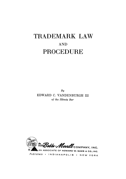 handle is hein.intprop/tralapr0001 and id is 1 raw text is: TRADEMARK LAW
AND
PROCEDURE

By
EDWARD C. VANDENBURGH III
of the Illinois Bar
-   0       OM PANY, I N C.
I@)   AN ASSOCIATE OF HOWARD W. SAMS & CO., INC.
Publishers * INDIANAPOLIS * NEW YORK


