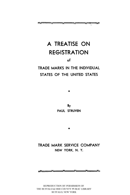 handle is hein.intprop/tregim0001 and id is 1 raw text is: A TREATISE ON
REGISTRATION
of
TRADE MARKS IN THE INDIVIDUAL
STATES OF THE UNITED STATES
0
By
PAUL STRUVEN
0

TRADE MARK SERVICE COMPANY
NEW YORK, N. Y.

REPRODUCTION BY PERMISSION OF
THE BUFFALO & ERIE COUNTY PUBLIC LIBRARY
BUFFALO, NEW YORK


