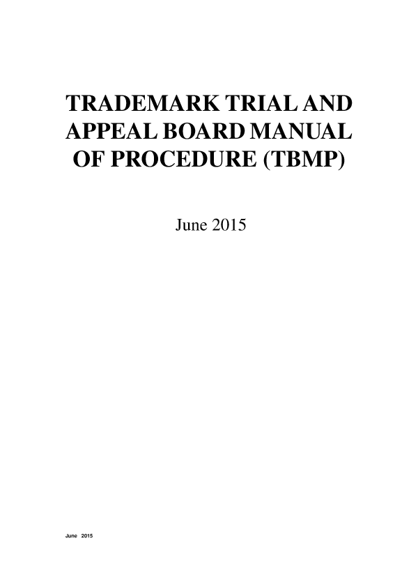 handle is hein.intprop/trtrappb2015 and id is 1 raw text is: 


TRADEMARK TRIAL AND
APPEAL BOARD MANUAL
OF PROCEDURE (TBMP)

        June 2015


June 2015


