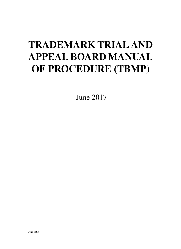 handle is hein.intprop/trtrappb2017 and id is 1 raw text is: 


TRADEMARK  TRIAL AND
APPEAL BOARD MANUAL
OF PROCEDURE  (TBMP)

        June 2017


June 2017



