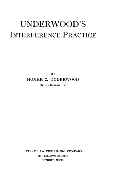 handle is hein.intprop/undintic0001 and id is 1 raw text is: UNDERWOOD'S
INTERFERENCE PRACTICE
BY
HOMER C. UNDERWOOD
OF THE DETROIT BAR
PATENT LAW PUBLISHING COMPANY
1414 LAFAYETTE BUILDING
DETROIT, MICH.


