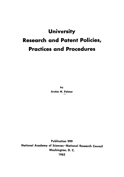 handle is hein.intprop/ureaspp0001 and id is 1 raw text is: University
Research and Patent Policies,
Practices and Procedures
by
Archie M. Palmer
Publication 999
National Academy of Sciences-National Research Council
Washington, D. C.
1962


