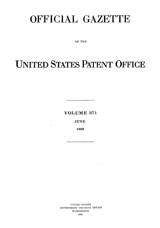 handle is hein.intprop/uspagaz0371 and id is 1 raw text is: OFFICIAL GAZETTE
OF THE
UNITED STATES PATENT OFFICE

VOLUME 371
JUNE
1928

UNITED STATES
GOVERNMENT PRINTING OFFICE
WASHINGTON
1928


