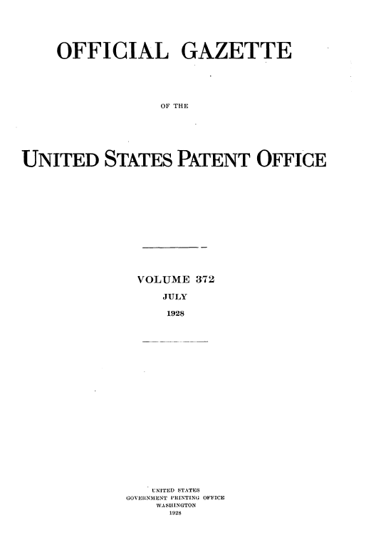 handle is hein.intprop/uspagaz0372 and id is 1 raw text is: OFFICIAL GAZETTE
OF THE
UNITED STATES PATENT OFFICE

VOLUME 372
JULY
1928

UNITED STATES
GOVERNMENT PRINTING OFFICE
WASHINGTON
1928


