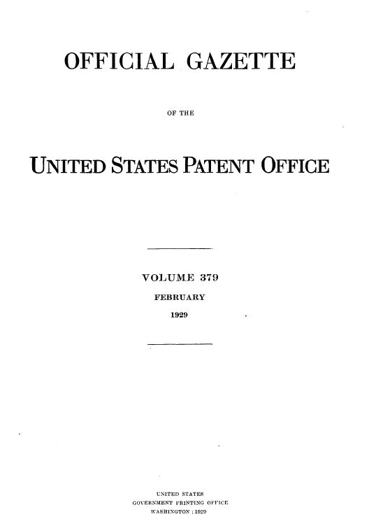 handle is hein.intprop/uspagaz0379 and id is 1 raw text is: OFFICIAL GAZETTE
OF THE
UNITED STATES PATENT OFFICE

VOLUME 379
FEBRUARY
1929

UNITED STATES
GOVERNMENT PRINTING OFFICE
WASHINGTON :1929



