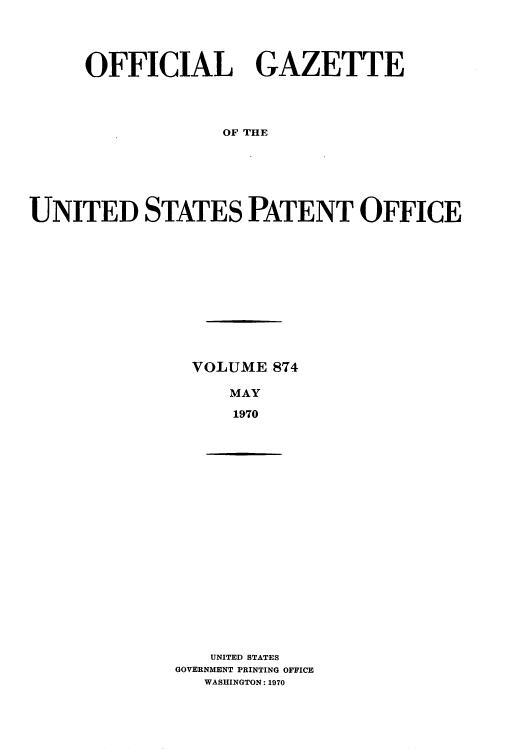 handle is hein.intprop/uspagaz0476 and id is 1 raw text is: OFFICIAL GAZETTE
OF THE
UNITED STATES PATENT OFFICE

VOLUME 874
MAY
1970

UNITED STATES
GOVERNMENT PRINTING OFFICE
WASHINGTON: 1970


