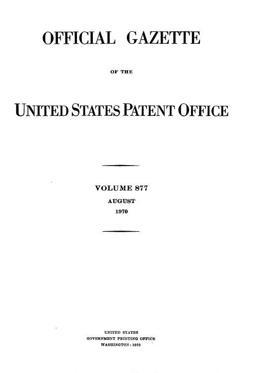 handle is hein.intprop/uspagaz0479 and id is 1 raw text is: OFFICIAL GAZETTE
OF THE
UNITED STATES PATENT OFFICE

VOLUME 877
AUGUST
1970

UNITED STATES
GOVERNMENT PRINTING OFFICE
WASHINGTON: 1970


