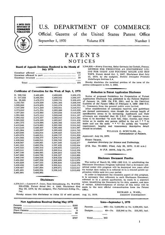 handle is hein.intprop/uspagaz0480 and id is 1 raw text is: U.S. DEPARTMENT OF COMMERCE

Official. Gazette
September 1, 1970

of the United States Patent Office

Volume 878

Number 1

PATENTS
NOTICES

Board of Appeals Decisions Rendered in the Month of
July 1970
Examiner affirmed -------------------------------- 138
Examiner affirmed in part -------------------------- 17
Examiner reversed -------------------------------- 29
Total -------------------------------------- 184
Certificates of Correction for the Week of Sept. 1, 1970

D. 209,758
D. 217,029
Re. 26,865
3,192,793
3,309,050
3,347,509
3,373,033
3,387,293
3,391,668
3,392,455
3,395,282
3,401,375
3,413,845
3,414,510
3,421,994
3,423,986
3,424,070
3,434,862
3,438,348
3,439,967
3,441,053
3,442,533
3,443,141
3,447,109
3,447,860
3,449,146
3,454,292
3,455,826
3,458,456
3,459,497
3,461,461
3,461,991

3,462,429
3,466,594
3,470,373
3,470,526
3,470,935
3,471,240
3,471,331
3,472,693
3,473,114
3,475,337
3,476,195
3,476,686
3,478,993
3,480,407
3,482,057
3,484,914
3,488,211
3,488,377
3,489,511
3,490,961
3,492,254
3,492,312
3,493,631
3,494,681
3,494,786
3,496,538
3,497,358
3,497,533
3,497,560
3,497,894
3,498,364
3,498,882

3,498,925
3,498,942
3,500,731
3,501,395
3,501,576
3,502,051
3,503,890
3,503,929
3,505,042
3,505,043
3,505,207
3,505,362
3,505,388
3,505,498
3,505,662
3,506,423
3,506,737
3,506,743
3,506,762
3,507,800
3,507,822
3,508,055
3,508,214
3,508,403
3,508,527
3,508,538
3,508,809
3,508,856
3,508,911
3,509,071
3,509,142

3,509,170
3,509,187
3,509,403
3,509,848
3,510,328
3,510,512
3,510,829
3,510,836
3,511,187
3,511,2S4
3,511,436
3,511.535
3,511,542
3,511,687
3,511,742
3,511,815
3,511,828
3,511,885
3,511,967
3,512,277
3,512,844
3,512,971
3,513,358
3,513,706
3,513,898
3,513,958
3,513,979
3,514,990
3,515,178
3,515,617
3,515,662

Disclaimers
3,276,517.-Leonard F. Lowe, East Stroudsburg, Pa. WATER
HEATER. Patent dated Oct. 4, 1966. Disclaimer filed
May 22, 1970, by the assignee, The Patterson-Kelley Co.,
Inc.
Hereby enters this disclaimer to claim 12 of said patent.

3,344,838.-Henry Nouveau, Saint Germain les Corbeil, France.
METHOD FOR PRODUCING AN EXOTHERMIC LIN-
ING FOR INGOT AND FOUNDRY MOLDS AND HOT
TOPS. Patent dated Oct. 3, 1967. Disclaimer filed July
15, 1970, by the assignee, Societe Anonyme Produits
Metallurgic Doittau S.A.
Hereby disclaims the terminal portion of the term of the
patent subsequent to Oct. 3, 1984.
Reduction in Patent Application Disclosure
Notice of proposed Guidelines for Preparation of Patent
Application Disclosure was published In the Federal Register
of January 14, 1969 (34 F.R. 524), and in the OFFICIAL
GAZETTE of the Patent Office of February 4, 1969 (859 O.G.
1). Comments from the general public were invited.
After consideration of comments received, new guidelines
are deemed unnecessary, even though the average length of
specification seems to be increasing. Applicants and their
attorneys are reminded that 35 U.S.C. 112 requires inven-
tions to be described in such full, clear, concise, and exact
terms as to enable any person skilled in the art * * * to
make and use the same * * *. To satisfy the concise
requirement, lengthy and unnecessary descriptive detail
should be avoided.
WILLIAM E. SCHUYLER, Ja.,
Commissioner of Patents.
Approved : July 24, 1970.
MYRON Talaus,
Assistant Secretary for Science and Technology.
[P.R. Doc. 70-9862; Filed, July 30, 1970; 8:45 a.m.]
35 F.R. 12296, July 31, 1970
Disclosure Document Practice
The notice of March 26, 1969 (862 O.G. 1) establishing the
Disclosure Document Program indicated that a document sub-
mitted under this program will be destroyed two years after
its receipt date unless it is referred to in a related patent ap-
plication within said two year period.
In order to implement the retention aspect of this program,
it is necessary that reference to each Disclosure Document,
referred to in a patent application, be made In a separate
letter, identifying the Document by its title, number, and date
of receipt. Acknowledgment of receipt of this letter will be
made in the next official communication from the Patent
Office.
RICHARD A. WAHL,
Aug. 11, 1970.                  Assistant Commissioner.

New Applications Received During May 1970
Patents --------------------------------------- 819S
Designs --------------------------------------- 462
Plant Patents ----------------------------------  9
Reissues--------------------------------------   38
8707

Issue-September 1, 1970
Patents -------- 902-No. 3,526,004 to No. 3,526,905, inci.
Designs -------- 40-No. 218,546 to No. 218,585, incl.
Total -------- 942
1


