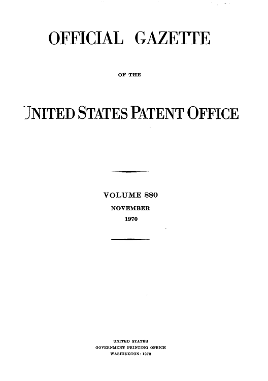 handle is hein.intprop/uspagaz0482 and id is 1 raw text is: OFFICIAL GAZETTE
OF THE
JNITED STATES PATENT OFFICE

VOLUME 880
NOVEMBER
1970
UNITED STATES
GOVERNMENT PRINTING OFFICE
WASHINGTON: 1970


