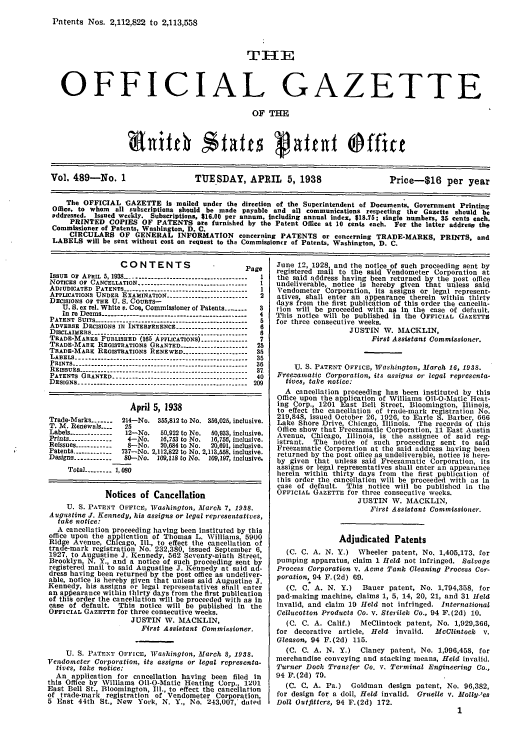 handle is hein.intprop/uspagaz0524 and id is 1 raw text is: Patents Nos. 2,112,822 to 2,113,558
TIME
OFFICIAL GAZETTE
OF THE
Vol. 489-No. 1                    TUESDAY, APRIL 5, 1938                        Price-t16 per year
The OFFICIAL GAZETTE is mailed under the direction of the Superintendent of Documents, Government Printing
Office. to whom all subscriptions should be made payable and all communications respecting the Gazette should be
addressed. Issued weekly. Subscriptions, $16.00 per annum, including annual index, $18.75; single numbers, 35 cents each.
PRINTED COPIES OF PATENTS are furnished by the Patent Office at 10 cents each. For the latter address the
Commissioner of Patents, Washington, D. C.
CIRCULARS OF GENERAL INFORMATION concerning PATENTS or concerning TRADE-MARKS, PRINTS, and
LABELS will be sent without cost on request to the Commissioner of Patents, Washington, D. C.

CONTENTS                         Page
ISSUE Or APRIL 5, 1938 -------------------------------------- 1
NOTICES OF CANCELLATION ------------.------------------- I
ADIUDICATED PATENTS--- -------------------------
APPLICATIONS UNDER EXAMINATION--------------------- 2
DECISIONS oF THE U. S. COURTS-
U. S. ex rel. White v. Coe, Commissioner of Patents ....  3
In re Deems ---------------------------------------- ---- 4
PATENT SUITS ------------------------------------------------ 5
ADVERSE DECISIONS IN INTERFERENCE ---------------------- 6
DISCLAIMERS ------------------------------------------------- 6
TRADE-MARKS PUBLISHED (165 APPLICATIONS) --------------  7
TRADE-MARK REGISTRATIONS GRANTED --------------------- 25
TRADE-MARK REGISTRATIONS RENEWED -------------------- 35
LABELS -------------------------------------------------------  35
PRINTS -------------------------------------------36
REISSUES ----------------------------------------------------- 37
PATENTS GRANTED --------------------------------------  40
DESIGNS ----------------------------------------------------- 209
April 5, 1938
Trade-Msrks -------.214-No. 355,812 to No. 356,025, inclusive.
T. M. Renewals ....  25
Labels ------------- 12-No.  50,922 to No.  50,933, inclusive.
Prints --------------  4-No.  16,753 to No.  16,756, inclusive.
Reissues ------------  8-No.  20,684 to No.  20,691, inclusive.
Patents ------------ 737-No. 2,112,822 to No. 2,113,558, inclusive.
Designs ------------ SO-No. 109,118 to No. 109,197, inclusive
Total_ ----- 1,080
Notices of Cancellation
U. S. PATENT OFFICE, Washington, March 7, 1938.
Augustine J. Kennedy, his assigns or legal representatives,
take notice:
A cancellation proceeding having been instituted by this
office upon the application of Thomas L. Williams, 5900
Ridge Avenue, Chicago, Ill., to effect the cancellation of
trade-mark registration No. 232,380, issued September 6,
1927. to Augustine J. Kennedy, 562 Seventy-ninth Street,
Brooklyn, N. Y., and a notice of such proceeding sent by
registered mail to said Augustine J. Kennedy at said ad-
dress having been returned by the post office as undeliver-
able, notice is hereby given that unless said Augustine J.
Kennedy, his assigns or legal representatives shall enter
an aplearance within thirty days from the first publication
of this order the cancellation will be proceeded with as in
case of default. This notice will be published in the
OFFICIAL GAZETTE for three consecutive weeks.
JUSTIN V. MACKLIN,
First Assistant Commissioner.
U. S. PATENT OFFICE, Washington, March 8, 1938.
Vendometer Corporation, its assigns or legal representa-
tives, take notice:
An application for cancellation havlng been filed In
this Office by WVilliams Oil-O-Matie Heating Corp., 1201
East Bell St., Bloomington, Ill., to effect the cancellation
of trade-mark registration of Vendometer Corporation,
5 East 44th St., New York, N. Y., No. 243,007,' dated

June 12, 1928, and the notice of such proceeding sent by
registered mail to the said Vendometer Corporation at
the said address having been returned by the post office
undeliverable, notice is hereby given that unless said
Vendometer Corporation, its assigns or legal represent-
atives shall enter an appearance therein within thirty
days from the first publication of this order the cancella-
ron will be proceeded with as in the case of default.
This notice will be published in the OFFICIAL GAZETTE
for three consecutive weeks.
JUSTIN W. MACKLIN,
First Assistant Commissioner.
U. S. PATENT OFFICE, Washington, March 16, 1938.
Preezama tic Corporation, its assigns or legal representa-
tives, take notice:
A cancellation proceeding has been instituted by this
Office upon the application of Williams 011-0-Matic Heat-
ing Corp., 1201 East Bell Street, Bloomington, Illinois,
to effect the cancellation of trade-mark registration No.
219,848, issued October 26, 1926, to Earle S. Barber, 666
Lake Shore Drive, Chicago, Illinois. The records of this
Office show that Preezamatic Corporation, 11 East Austin
Avenue, Chicago, Illinois, is the assignee of said reg-
istrant. The notice of such proceeding sent to said
Freezamatic Corporation at the said address having been
returned by the post office as undeliverable, notice is iere-
by given that unless said Freezamatic Corporation, its
assigns or legal representatives shall enter an appearance
herein within thirty days from the first publication of
this order the cancellation will be proceeded with as in
case of default. This notice will be published in the
OFFICIAL GAZETTE for three consecutive weeks.
JUSTIN W. MACKLIN,
First Assistant Commissioner.
Adjudicated Patents
(C. C. A. N. Y.) Wheeler patent, No. 1,405,173, for
pumping apparatus, claim 1 Held not infringed. Salvage
Process Corporation v. Acme Tank Cleaning Process Cor-
poration, 94 F.(2d) 69.
(C. C. A. N. Y.)   Bauer patent, No. 1,794,358, for
pad-making machine, claims 1, 5, 14, 20, 21, and 31 Held
invalid, and claim 19 Held not infringed. International
Cellucotton Products Co. v. Sterilek Co., 94 F.(2d) 10.
(C. C. A. Calif.)  McClintock patent, No. 1,929,366,
for decorative article, Held invalid.   McClintock v.
Gleason, 94 F.(2d) 115.
(C. C. A. N. Y.)   Clancy patent, No. 1,996,458, for
merchandise conveying and stacking means, Held invalid.
Turner Dock Transfer Co. v. Terminal Engineering Co.,
94 F.(2d) 79.
(C. C. A. Pa.)  Goldman design patent, No. 96,382,
for design for a doll, Held invalid. Grueile v. Molly-'es
Doll Outfitters, 94 F.(2d) 172.
1


