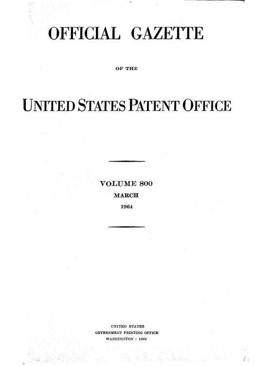 handle is hein.intprop/uspagaz0537 and id is 1 raw text is: OFFICIAL GAZETTE
OF THE
UNITED STATES PATENT OFFICE

VOLUME 800
MARCH
1964

UNITED STATES
GOVERNMENT PRINTING OFFICE
WASHINGTON : 1964


