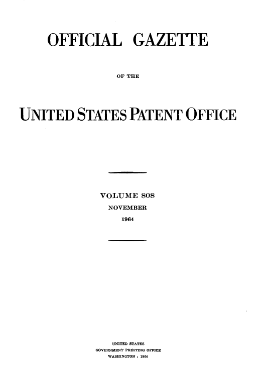 handle is hein.intprop/uspagaz0545 and id is 1 raw text is: OFFICIAL GAZETTE
OF THE
UNITED STATES PATENT OFFICE

VOLUME 808
NOVEMBER
1964

UNITED STATES
GOVERNMENT PRINTING OFFICE
WASHINGTON : 1964



