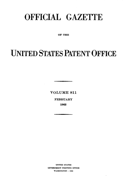 handle is hein.intprop/uspagaz0548 and id is 1 raw text is: OFFICIAL GAZETTE
OF THE
UNITED STATES PATENT OFFICE

VOLUME 811
FEBRUARY
1965

UNITED STATES
GOVERNMENT PRINTING OFFICE
WASHINGTON : 1965


