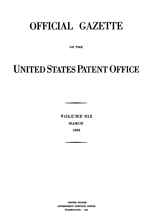 handle is hein.intprop/uspagaz0549 and id is 1 raw text is: OFFICIAL GAZETTE
OF THE
UNITED STATES PATENT OFFICE

VOLUME 812
MARCH
1965

UNITED STATES
GOVENMENT PRINTING OFFICE
WASHINGTON : 1965


