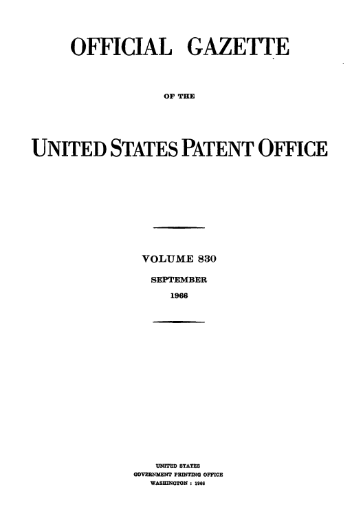 handle is hein.intprop/uspagaz0567 and id is 1 raw text is: OFFICIAL GAZETTE
OF THE
UNITED STATES PATENT OFFICE

VOLUME 830
SEPTEMBER
1966

UNITED STATES
GOVERNMENT PRINTING OFFICE
WASHINGTON : 1966


