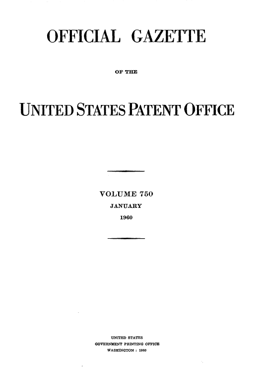 handle is hein.intprop/uspagaz0637 and id is 1 raw text is: OFFICIAL GAZETTE
OF THE
UNITED STATES PATENT OFFICE

VOLUME 750
JANUARY
1960

UNITED STATES
GOVERNIENT PRINTING OFFICE
WASHINGTON : 1960


