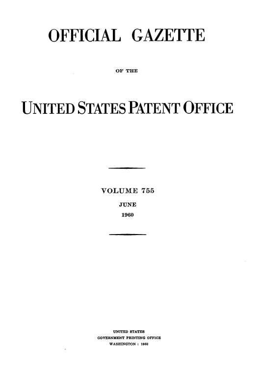 handle is hein.intprop/uspagaz0642 and id is 1 raw text is: OFFICIAL GAZETTE
OF THE
UNITED STATES PATENT OFFICE

VOLUME 755
JUNE
1960

UNITED STATES
GOVERNMENT PRINTING OFFICE
WASHINGTON : 1960


