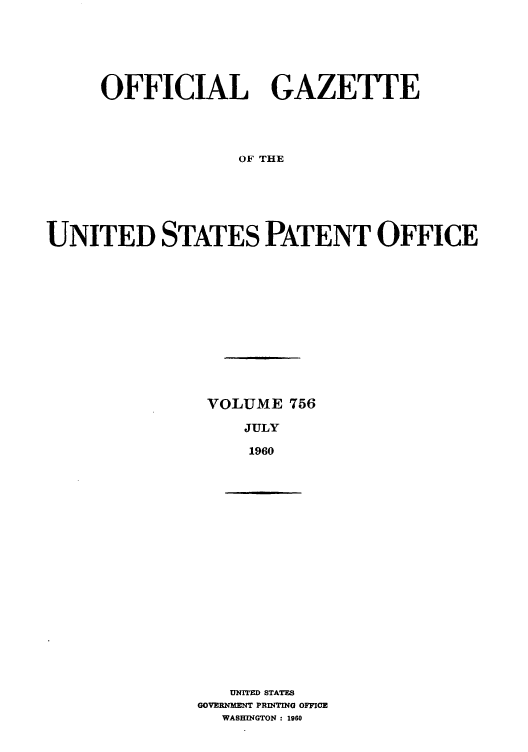 handle is hein.intprop/uspagaz0643 and id is 1 raw text is: OFFICIAL GAZETTE
OF THE
UNITED STATES PATENT OFFICE

VOLUME 756
JULY
1960

UNITED STATES
GOVERNMENT PRINTING OFFICE
WASHINGTON : 1960


