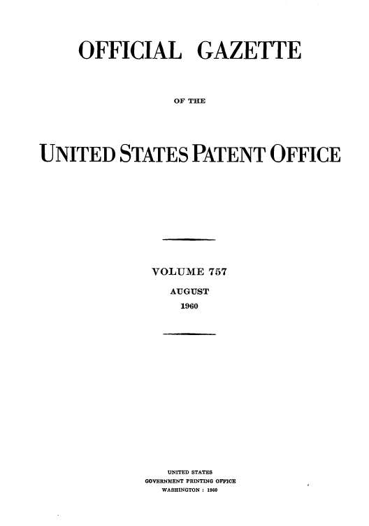 handle is hein.intprop/uspagaz0644 and id is 1 raw text is: OFFICIAL GAZETTE
OF THE
UNITED STATES PATENT OFFICE

VOLUME 757
AUGUST
1960

UNITED STATES
GOVERNMENT PRINTING OFFICE
WASHINGTON : 1960


