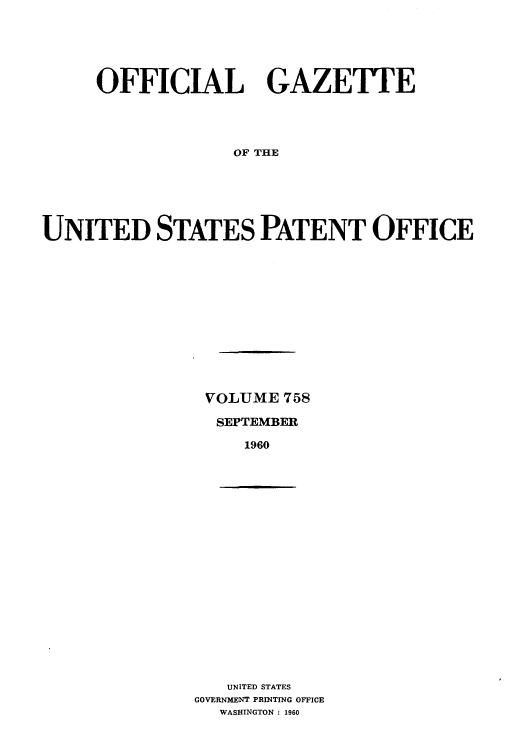 handle is hein.intprop/uspagaz0645 and id is 1 raw text is: OFFICIAL GAZETTE
OF THE
UNITED STATES PATENT OFFICE

VOLUME 758
SEPTEMBER
1960

UNITED STATES
GOVERNMENT PRINTING OFFICE
WASHINGTON : 1960



