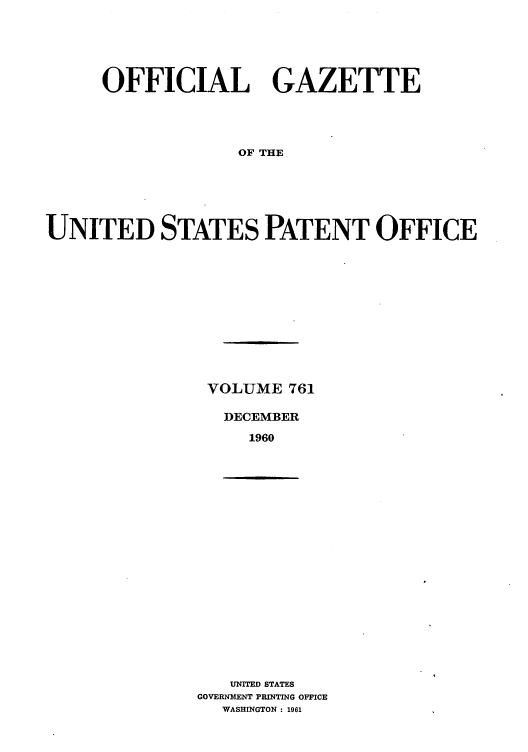handle is hein.intprop/uspagaz0648 and id is 1 raw text is: OFFICIAL GAZETTE
OF THE
UNITED STATES PATENT OFFICE

VOLUME 761
DECEMBER
1960

UNITED STATES
GOVERNMENT PRINTING OFFICE
WASHINGTON : 1961


