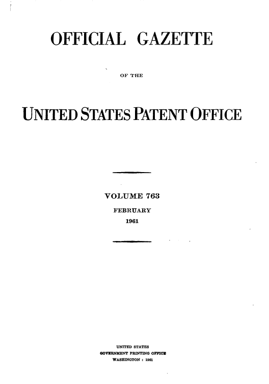 handle is hein.intprop/uspagaz0650 and id is 1 raw text is: OFFICIAL GAZETTE
OF THE
UNITED STATES PATENT OFFICE

VOLUME 763
FEBRUARY
1961

UNITED STATES
GOVERNMENT PRINTING OFFICE
WASHINGTON : 1961


