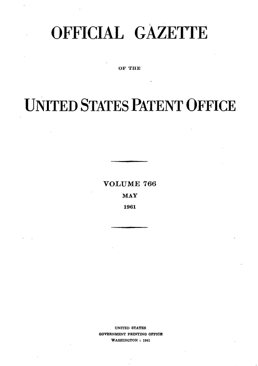handle is hein.intprop/uspagaz0653 and id is 1 raw text is: OFFICIAL GAZETTE
OF THE
UNITED STATES PATENT OFFICE

VOLUME 766
MAY
1961

UNITED STATES
GOVERNMENT PRINTING OFFICE
WASHINGTON : 1961


