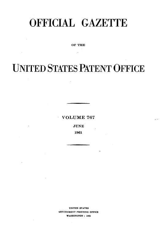 handle is hein.intprop/uspagaz0654 and id is 1 raw text is: OFFICIAL GAZETTE
OF THE
UNITED STATES PATENT OFFICE

VOLUME 767
JUNE
1961

UNITED STATES
GOVERNMENT PRINTING OFFICE
WASHINGTON : 1961



