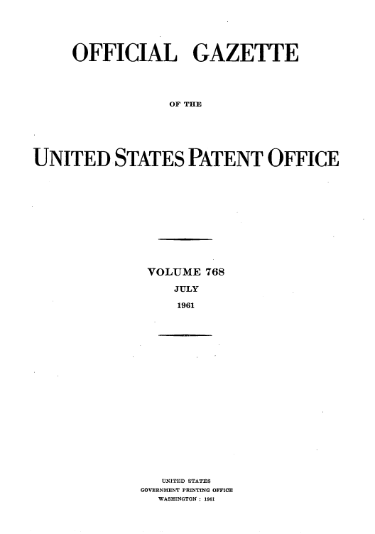 handle is hein.intprop/uspagaz0655 and id is 1 raw text is: OFFICIAL GAZETTE
OF THE
UNITED STATES PATENT OFFICE

VOLUME 768
JULY
1961

UNITED STATES
GOVERNMENT PRINTING OFFICE
WASHINGTON : 1961


