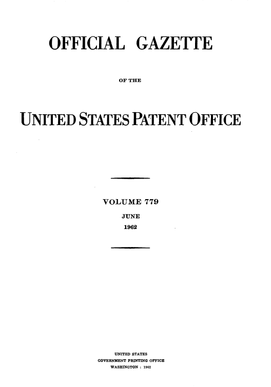 handle is hein.intprop/uspagaz0666 and id is 1 raw text is: OFFICIAL GAZETTE
OF THE
UNITED STATES PATENT OFFICE

VOLUME 779
JUNE
1962

UNITED STATES
GOVERNMENT PRINTING OFFICE
WASHINGTON : 1962


