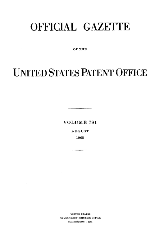 handle is hein.intprop/uspagaz0668 and id is 1 raw text is: OFFICIAL GAZETTE
OF THE
UNITED STATES PATENT OFFICE

VOLUME 781
AUGUST
1962

UNITED STATES
GOVERNMENT PRINTING OFFICE
WASHINGTON : 1962


