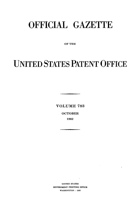 handle is hein.intprop/uspagaz0670 and id is 1 raw text is: OFFICIAL GAZETTE
OF THE
UNITED STATES PATENT OFFICE

VOLUME 783
OCTOBER
1962

UNITED STATES
GOVERNMENT PRINTING OFFICE
WASHINGTON : 1962


